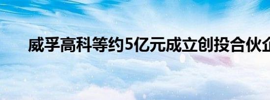 威孚高科等约5亿元成立创投合伙企业