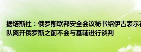 据塔斯社：俄罗斯联邦安全会议秘书绍伊古表示在乌克兰军队离开俄罗斯之前不会与基辅进行谈判