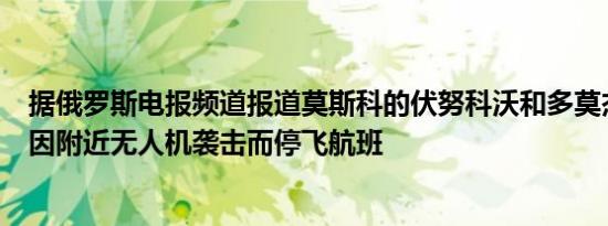 据俄罗斯电报频道报道莫斯科的伏努科沃和多莫杰多沃机场因附近无人机袭击而停飞航班