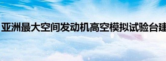 亚洲最大空间发动机高空模拟试验台建成投用