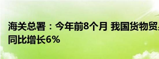 海关总署：今年前8个月 我国货物贸易进出口同比增长6%