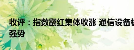 收评：指数翻红集体收涨 通信设备板块午后强势
