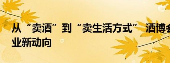 从“卖酒”到“卖生活方式” 酒博会传递行业新动向