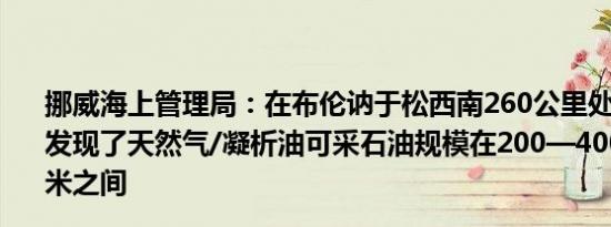 挪威海上管理局：在布伦讷于松西南260公里处的开发井中发现了天然气/凝析油可采石油规模在200—400万标准立方米之间