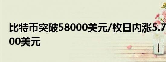 比特币突破58000美元/枚日内涨5.70%或3000美元