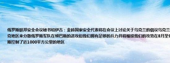 俄罗斯联邦安全会议秘书绍伊古：金砖国家安全代表将在会议上讨论关于乌克兰的倡议乌克兰试图通过攻击库尔斯克地区来分散俄罗斯军队在顿巴斯的进攻但我们拥有足够的兵力并将继续我们的攻势在8月至9月期间俄罗斯在顿巴斯控制了近1000平方公里的地区