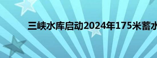 三峡水库启动2024年175米蓄水