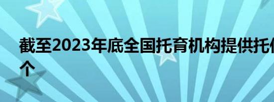 截至2023年底全国托育机构提供托位477万个