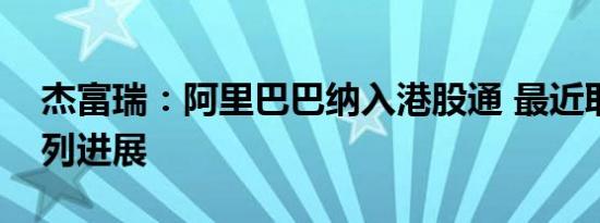 杰富瑞：阿里巴巴纳入港股通 最近取得一系列进展