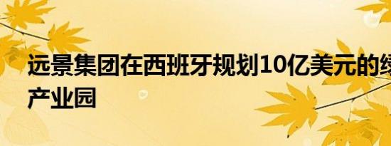 远景集团在西班牙规划10亿美元的绿色氢能产业园