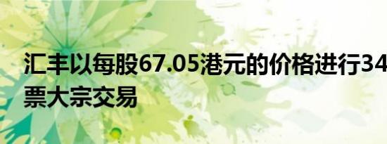 汇丰以每股67.05港元的价格进行341万股股票大宗交易