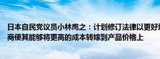 日本自民党议员小林鹰之：计划修订法律以更好地保护供应商使其能够将更高的成本转嫁到产品价格上