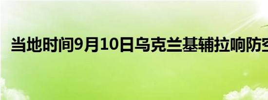 当地时间9月10日乌克兰基辅拉响防空警报
