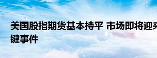 美国股指期货基本持平 市场即将迎来众多关键事件
