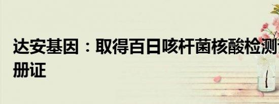 达安基因：取得百日咳杆菌核酸检测试剂盒注册证