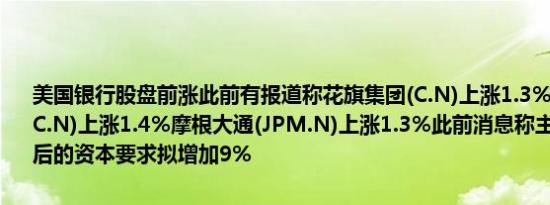 美国银行股盘前涨此前有报道称花旗集团(C.N)上涨1.3%美国银行(BAC.N)上涨1.4%摩根大通(JPM.N)上涨1.3%此前消息称主要银行在修订后的资本要求拟增加9%
