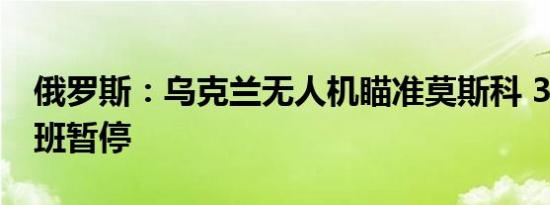俄罗斯：乌克兰无人机瞄准莫斯科 30多个航班暂停