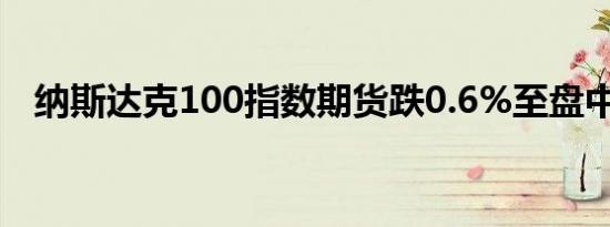 纳斯达克100指数期货跌0.6%至盘中低点