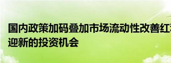国内政策加码叠加市场流动性改善红利板块或迎新的投资机会