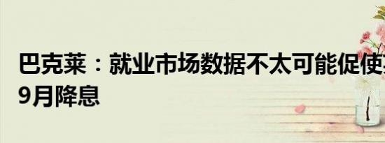 巴克莱：就业市场数据不太可能促使英国央行9月降息