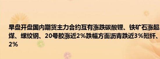 早盘开盘国内期货主力合约互有涨跌碳酸锂、铁矿石涨超2%纯碱、焦煤、螺纹钢、20号胶涨近2%跌幅方面沥青跌近3%短纤、集运欧线跌超2%