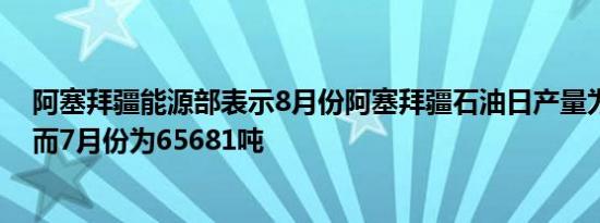 阿塞拜疆能源部表示8月份阿塞拜疆石油日产量为64870吨而7月份为65681吨