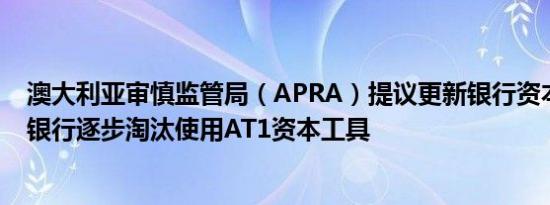 澳大利亚审慎监管局（APRA）提议更新银行资本框架提议银行逐步淘汰使用AT1资本工具