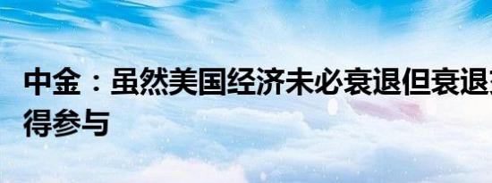 中金：虽然美国经济未必衰退但衰退交易仍值得参与