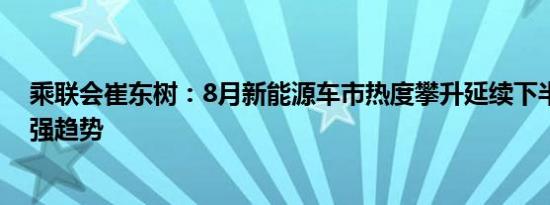 乘联会崔东树：8月新能源车市热度攀升延续下半年持续走强趋势