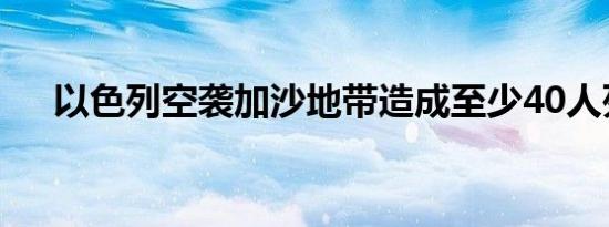 以色列空袭加沙地带造成至少40人死亡