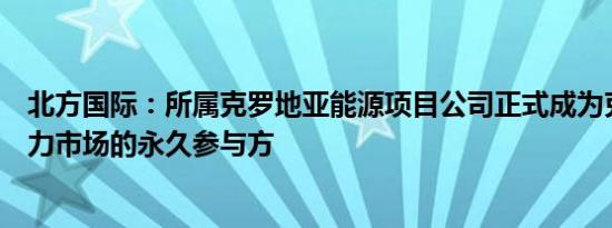 北方国际：所属克罗地亚能源项目公司正式成为克罗地亚电力市场的永久参与方