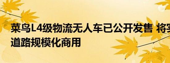 菜鸟L4级物流无人车已公开发售 将实现公开道路规模化商用