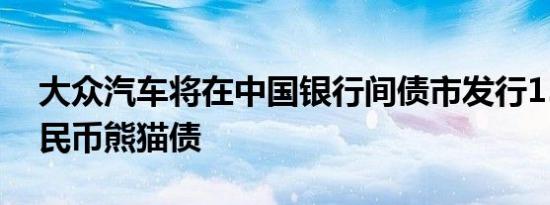 大众汽车将在中国银行间债市发行15亿元人民币熊猫债
