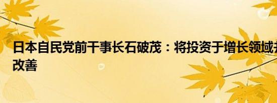 日本自民党前干事长石破茂：将投资于增长领域并寻求财政改善