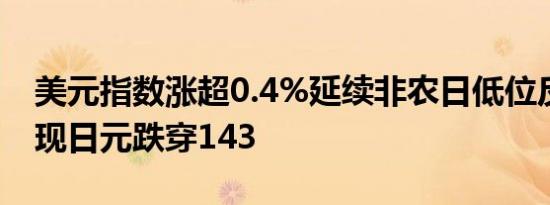 美元指数涨超0.4%延续非农日低位反弹的表现日元跌穿143