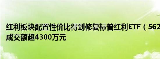 红利板块配置性价比得到修复标普红利ETF（562060）今日成交额超4300万元