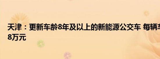 天津：更新车龄8年及以上的新能源公交车 每辆车平均补贴8万元