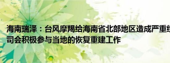海南瑞泽：台风摩羯给海南省北部地区造成严重经济损失 公司会积极参与当地的恢复重建工作