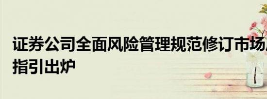 证券公司全面风险管理规范修订市场风险管理指引出炉