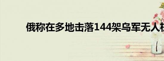 俄称在多地击落144架乌军无人机