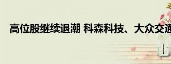 高位股继续退潮 科森科技、大众交通跌停
