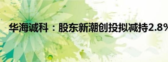 华海诚科：股东新潮创投拟减持2.8%股份