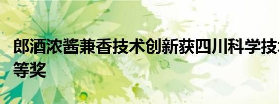 郎酒浓酱兼香技术创新获四川科学技术进步一等奖