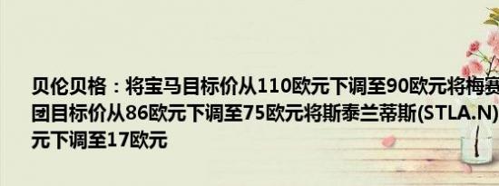 贝伦贝格：将宝马目标价从110欧元下调至90欧元将梅赛德斯-奔驰集团目标价从86欧元下调至75欧元将斯泰兰蒂斯(STLA.N)目标价从19欧元下调至17欧元