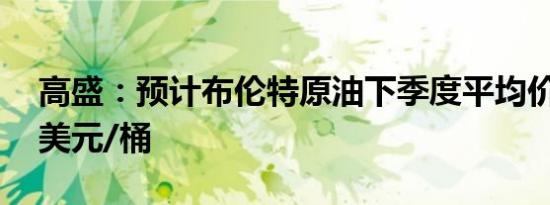 高盛：预计布伦特原油下季度平均价格为77美元/桶