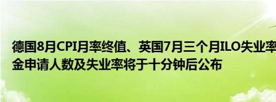 德国8月CPI月率终值、英国7月三个月ILO失业率、8月失业金申请人数及失业率将于十分钟后公布