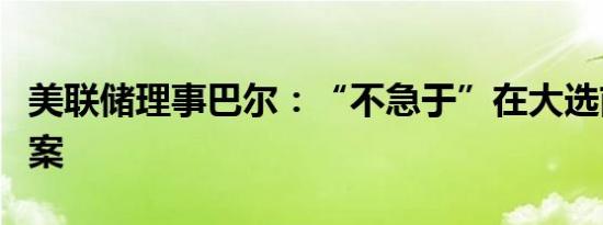 美联储理事巴尔：“不急于”在大选前完成提案