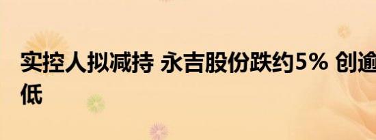 实控人拟减持 永吉股份跌约5% 创逾6个月新低