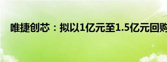 唯捷创芯：拟以1亿元至1.5亿元回购股份