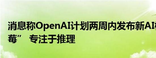 消息称OpenAI计划两周内发布新AI模型“草莓” 专注于推理